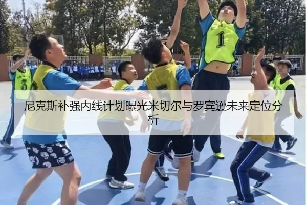 尼克斯补强内线计划曝光米切尔与罗宾逊未来定位分析