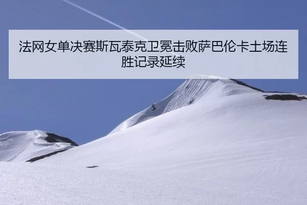 法网女单决赛斯瓦泰克卫冕击败萨巴伦卡土场连胜记录延续
