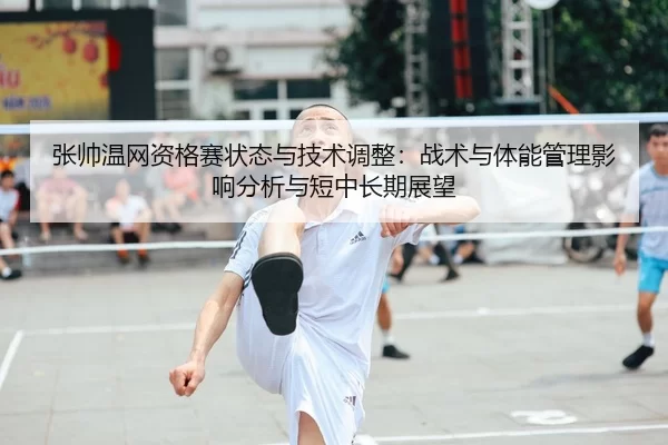 张帅温网资格赛状态与技术调整：战术与体能管理影响分析与短中长期展望