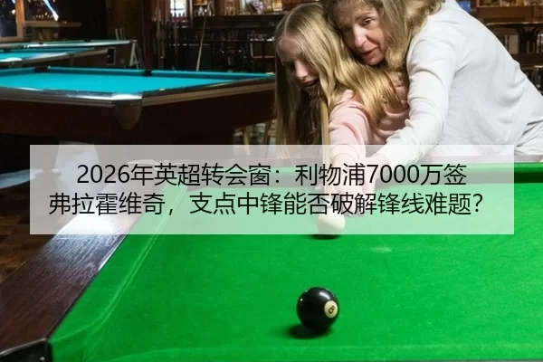2026年英超转会窗：利物浦7000万签弗拉霍维奇，支点中锋能否破解锋线难题？