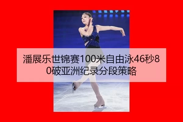 潘展乐世锦赛100米自由泳46秒80破亚洲纪录分段策略